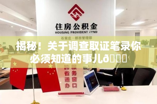长汀揭秘！关于调查取证笔录你必须知道的事儿😎
