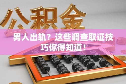 长汀男人出轨？这些调查取证技巧你得知道！