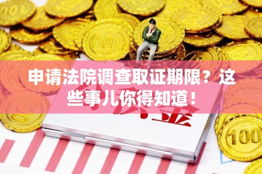 长汀申请法院调查取证期限？这些事儿你得知道！
