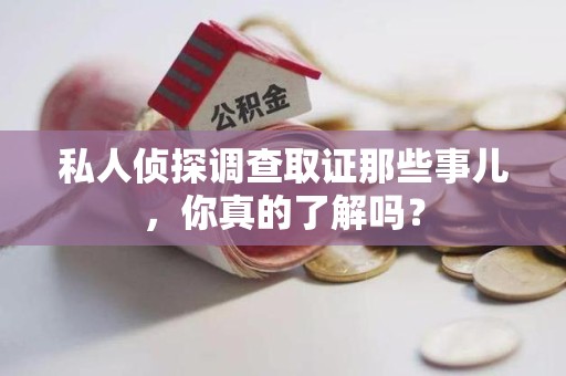 长汀私人侦探调查取证那些事儿，你真的了解吗？