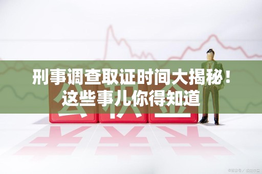 长汀刑事调查取证时间大揭秘！这些事儿你得知道