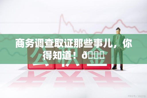 长汀商务调查取证那些事儿，你得知道！😎