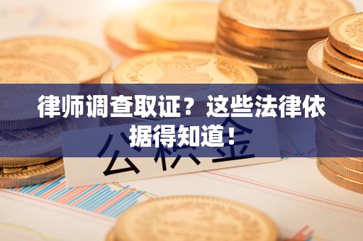 长汀律师调查取证？这些法律依据得知道！