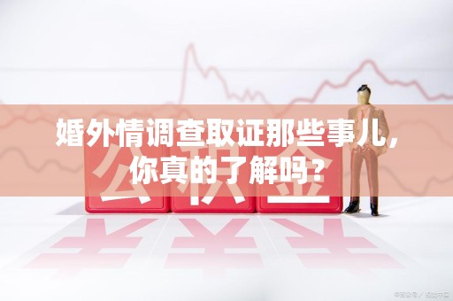 长汀婚外情调查取证那些事儿，你真的了解吗？