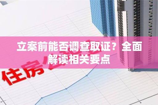 长汀立案前能否调查取证？全面解读相关要点