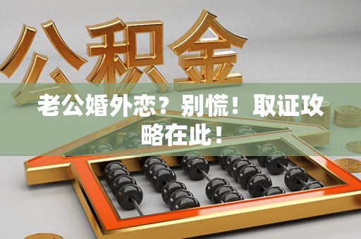 长汀老公婚外恋？别慌！取证攻略在此！