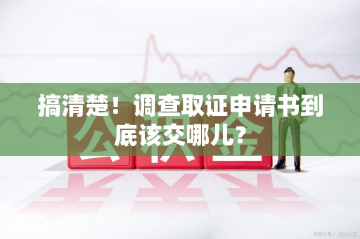 长汀搞清楚！调查取证申请书到底该交哪儿？