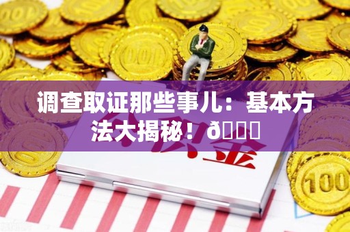 长汀调查取证那些事儿：基本方法大揭秘！😎
