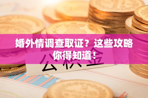 长汀婚外情调查取证？这些攻略你得知道！