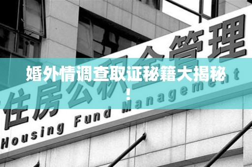 长汀婚外情调查取证秘籍大揭秘！