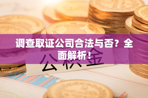 长汀调查取证公司合法与否？全面解析！