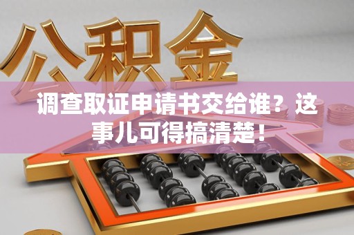 长汀调查取证申请书交给谁？这事儿可得搞清楚！