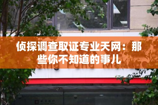 长汀侦探调查取证专业天网：那些你不知道的事儿