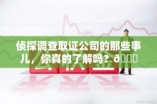 长汀侦探调查取证公司的那些事儿，你真的了解吗？😎
