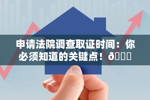 长汀申请法院调查取证时间：你必须知道的关键点！😎
