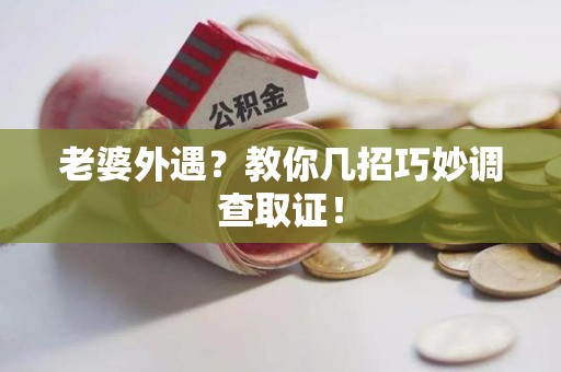 长汀老婆外遇？教你几招巧妙调查取证！