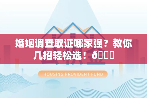 长汀婚姻调查取证哪家强？教你几招轻松选！😎