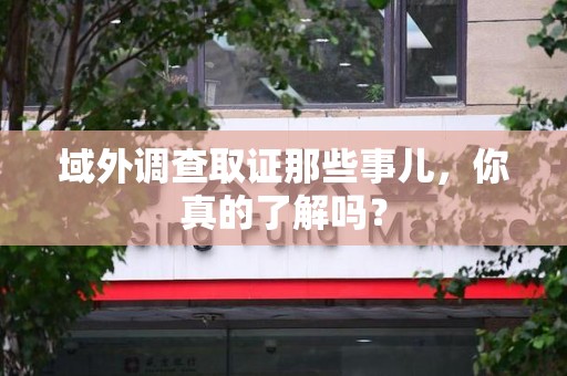 长汀域外调查取证那些事儿，你真的了解吗？