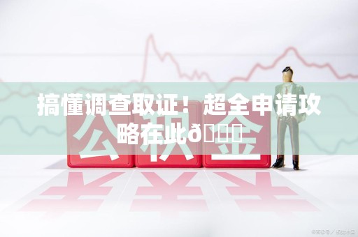长汀搞懂调查取证！超全申请攻略在此😎