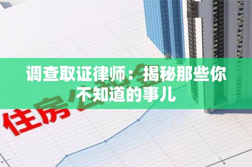 长汀调查取证律师：揭秘那些你不知道的事儿