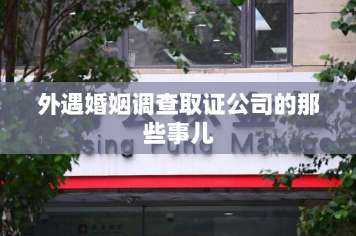 长汀外遇婚姻调查取证公司的那些事儿