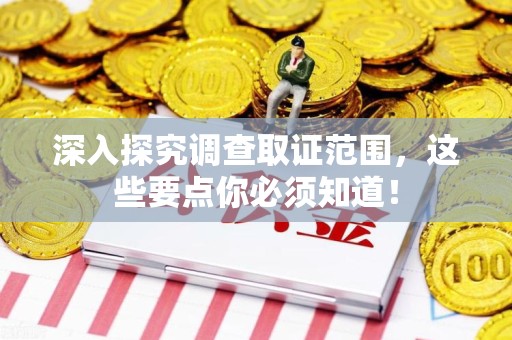 长汀深入探究调查取证范围，这些要点你必须知道！