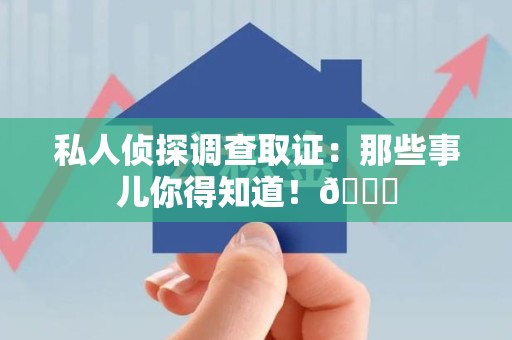 长汀私人侦探调查取证：那些事儿你得知道！😎