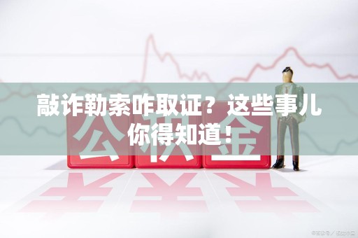 长汀敲诈勒索咋取证？这些事儿你得知道！