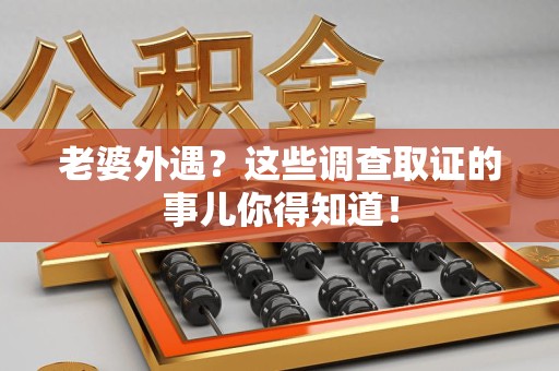 长汀老婆外遇？这些调查取证的事儿你得知道！