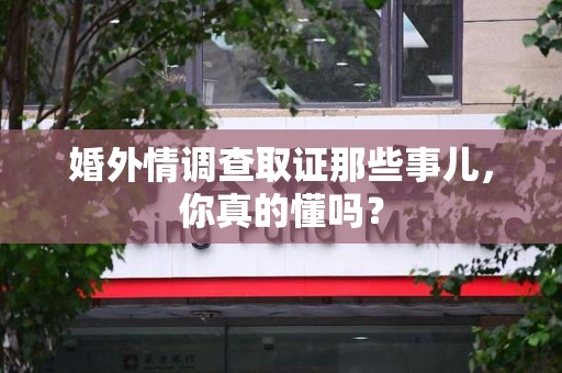 长汀婚外情调查取证那些事儿，你真的懂吗？