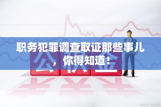 长汀职务犯罪调查取证那些事儿，你得知道！