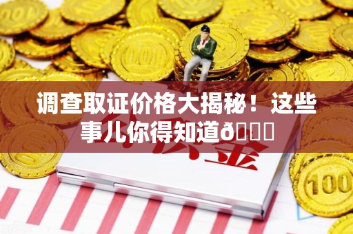 长汀调查取证价格大揭秘！这些事儿你得知道😎