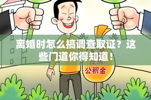 长汀离婚时怎么搞调查取证？这些门道你得知道！