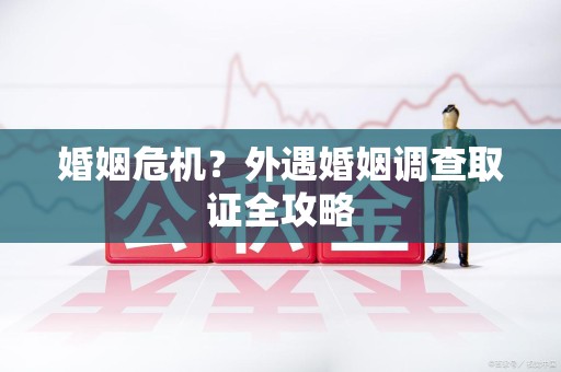 长汀婚姻危机？外遇婚姻调查取证全攻略