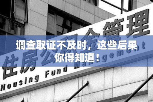 长汀调查取证不及时，这些后果你得知道！