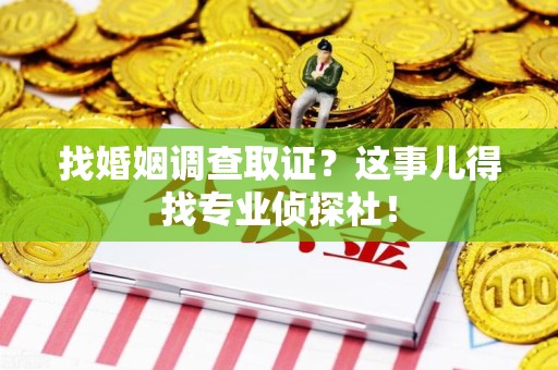 长汀找婚姻调查取证？这事儿得找专业侦探社！