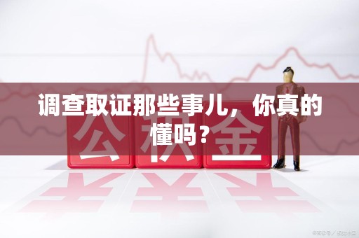 长汀调查取证那些事儿，你真的懂吗？