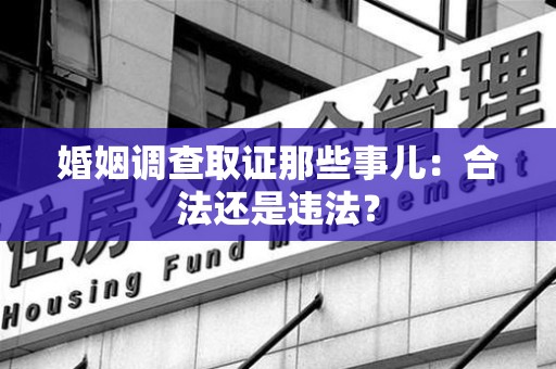 长汀婚姻调查取证那些事儿：合法还是违法？
