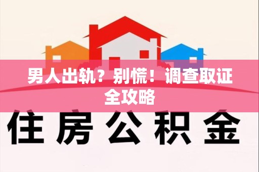 长汀男人出轨？别慌！调查取证全攻略