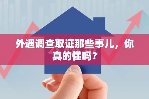 长汀外遇调查取证那些事儿，你真的懂吗？