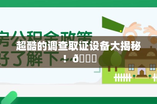 长汀超酷的调查取证设备大揭秘！😎