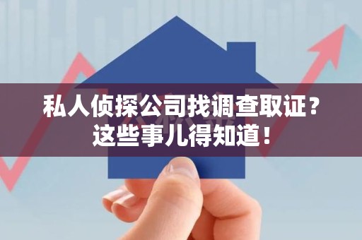 长汀私人侦探公司找调查取证？这些事儿得知道！