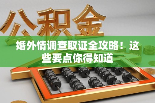 长汀婚外情调查取证全攻略！这些要点你得知道