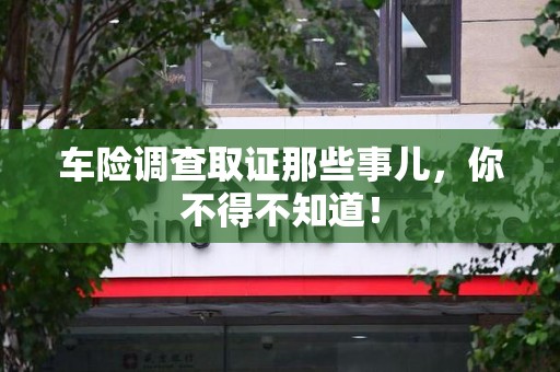 长汀车险调查取证那些事儿，你不得不知道！