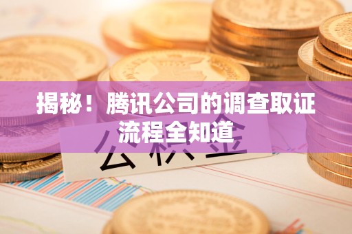 长汀揭秘！腾讯公司的调查取证流程全知道
