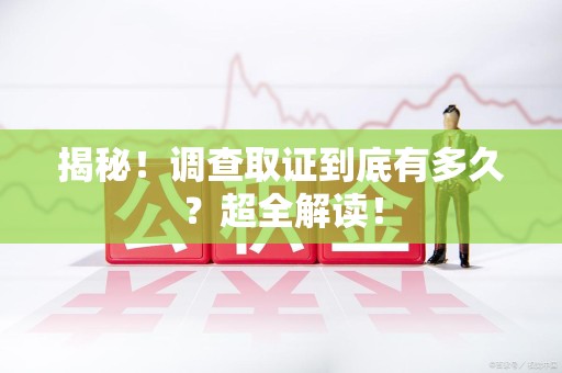 长汀揭秘！调查取证到底有多久？超全解读！