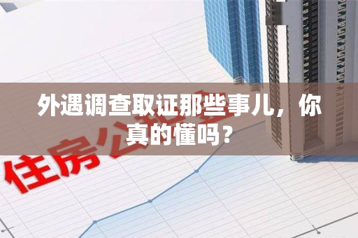 长汀外遇调查取证那些事儿，你真的懂吗？
