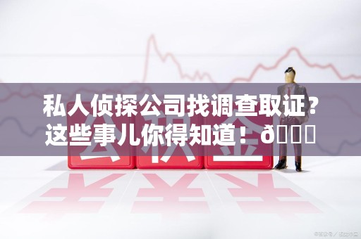 长汀私人侦探公司找调查取证？这些事儿你得知道！😎