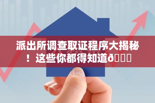 长汀派出所调查取证程序大揭秘！这些你都得知道😉