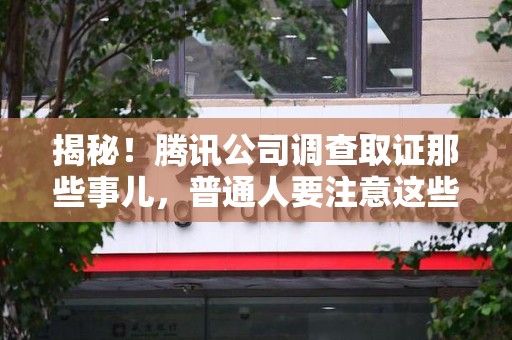 长汀揭秘！腾讯公司调查取证那些事儿，普通人要注意这些细节